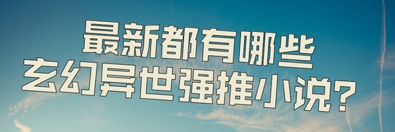 最新都有哪些玄幻异世强推小说？