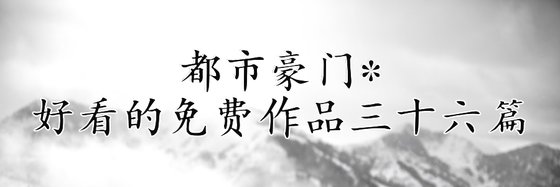 都市豪门*好看的免费作品三十六篇